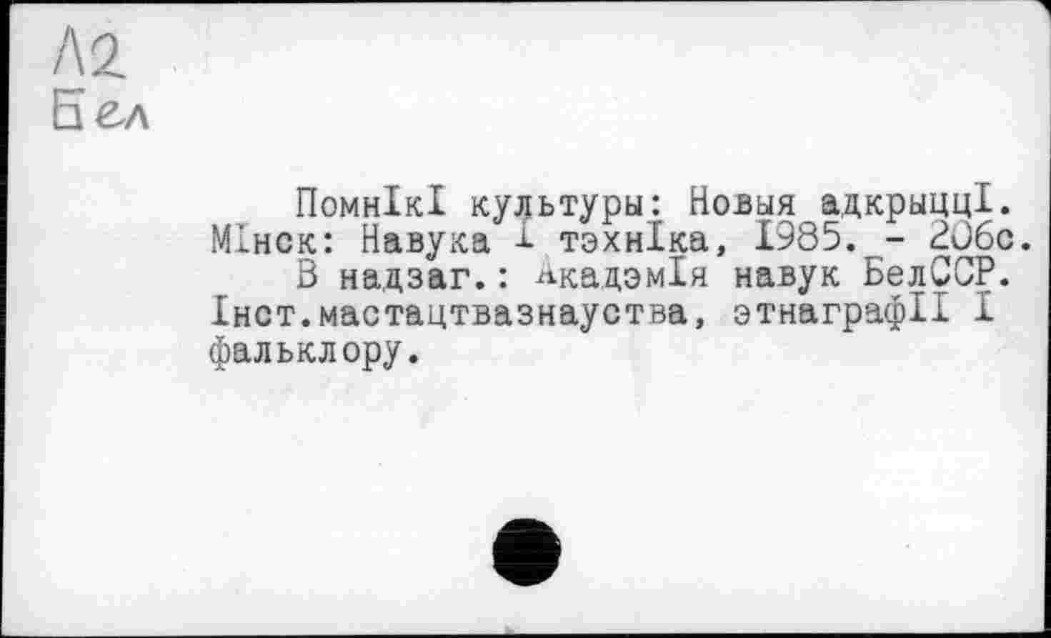 ﻿м
Бел
ПомнІкІ культуры: Новыя адкрыцц!. Мінск: Навука 1 тэхнХка, 1985. - ВЈбс.
В надзаг.: Акадзмія навук БелССР. Інст.мастацтвазнауства, зтнаграфІІ I фальклору.